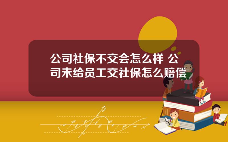 公司社保不交会怎么样 公司未给员工交社保怎么赔偿